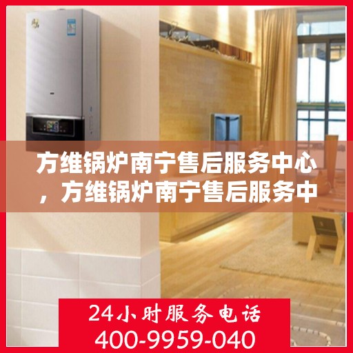 方维锅炉南宁售后服务中心，方维锅炉南宁售后服务中心，专业维修与贴心服务一体化