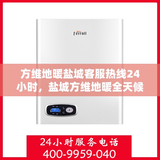 方维地暖盐城客服热线24小时，盐城方维地暖全天候客服热线，贴心服务，温暖不停歇