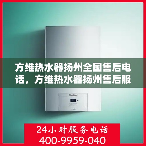 方维热水器扬州全国售后电话，方维热水器扬州售后服务热线及全国售后电话汇总