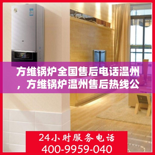 方维锅炉全国售后电话温州，方维锅炉温州售后热线公布，全国服务电话一览