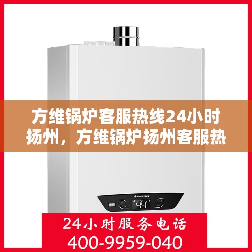 方维锅炉客服热线24小时扬州，方维锅炉扬州客服热线全天候服务，贴心关怀每一位客户