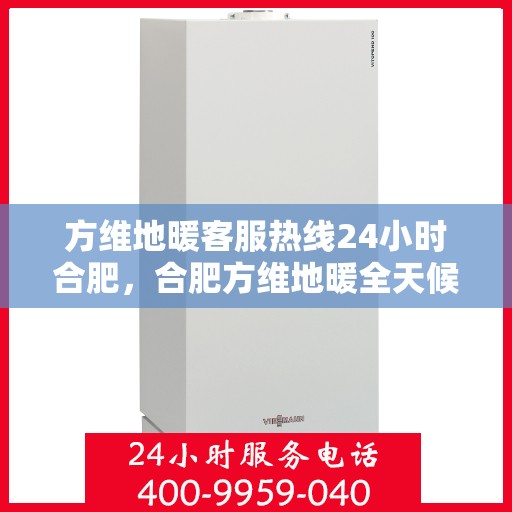 方维地暖客服热线24小时合肥，合肥方维地暖全天候客服热线，贴心温暖您的每一个需求