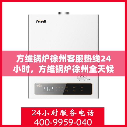 方维锅炉徐州客服热线24小时，方维锅炉徐州全天候客服热线，贴心服务不打烊