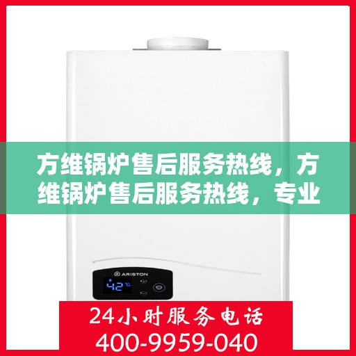 方维锅炉售后服务热线，方维锅炉售后服务热线，专业团队，贴心服务，为您解答一切疑问！