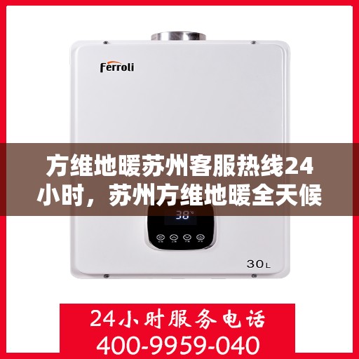 方维地暖苏州客服热线24小时，苏州方维地暖全天候客服热线，贴心温暖，24小时为您服务