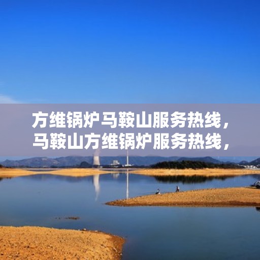 方维锅炉马鞍山服务热线，马鞍山方维锅炉服务热线，专业维修与咨询一站式解决方案