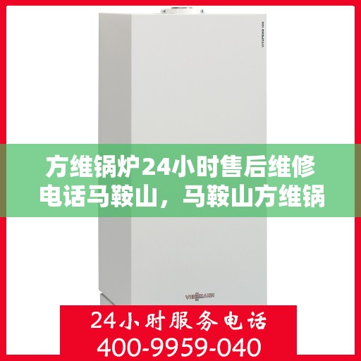 方维锅炉24小时售后维修电话马鞍山，马鞍山方维锅炉全天候售后维修服务热线
