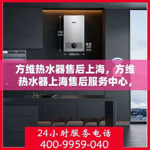 方维热水器售后上海，方维热水器上海售后服务中心，专业维修与贴心服务