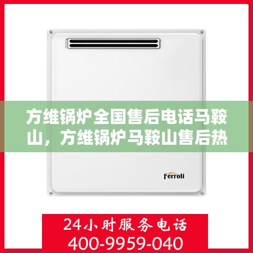 方维锅炉全国售后电话马鞍山，方维锅炉马鞍山售后热线及全国服务网络