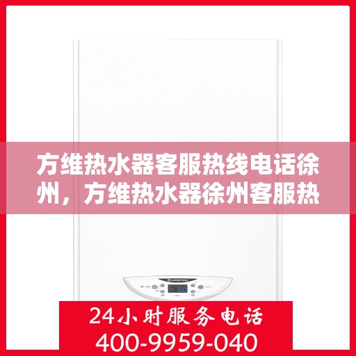 方维热水器客服热线电话徐州，方维热水器徐州客服热线电话，专业解答，贴心服务