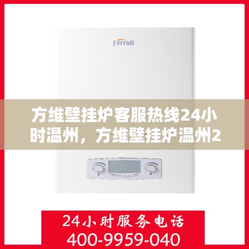 方维壁挂炉客服热线24小时温州，方维壁挂炉温州24小时客服热线全面服务，温暖您的每一刻