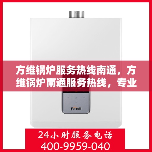 方维锅炉服务热线南通，方维锅炉南通服务热线，专业解决方案，贴心为您服务