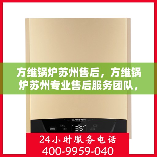 方维锅炉苏州售后，方维锅炉苏州专业售后服务团队，全方位技术支持，无忧维修体验