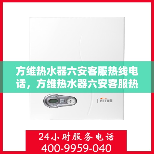 方维热水器六安客服热线电话，方维热水器六安客服热线电话详解，专业售后，贴心服务
