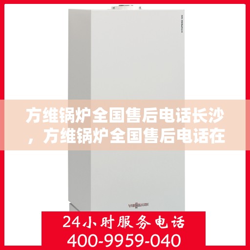 方维锅炉全国售后电话长沙，方维锅炉全国售后电话在长沙，专业维修与贴心服务一站式解决您的锅炉问题