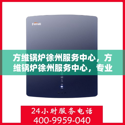 方维锅炉徐州服务中心，方维锅炉徐州服务中心，专业维修与优质服务并行