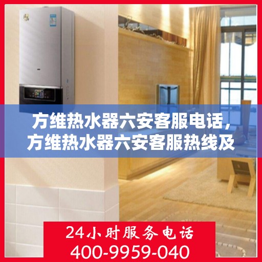 方维热水器六安客服电话，方维热水器六安客服热线及咨询服务中心