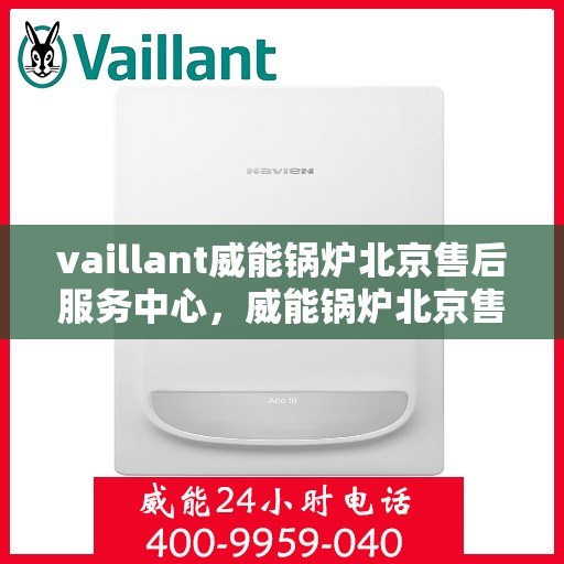 vaillant威能锅炉北京售后服务中心，威能锅炉北京售后服务中心，专业维修与贴心服务