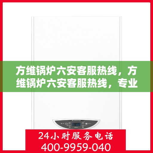 方维锅炉六安客服热线，方维锅炉六安客服热线，专业支持与解决方案一站式服务