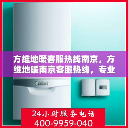 方维地暖客服热线南京，方维地暖南京客服热线，专业解答，温暖您的每一个冬季