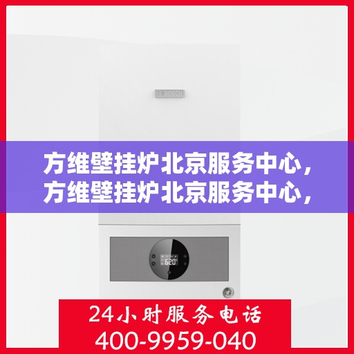 方维壁挂炉北京服务中心，方维壁挂炉北京服务中心，专业维修与优质服务并行