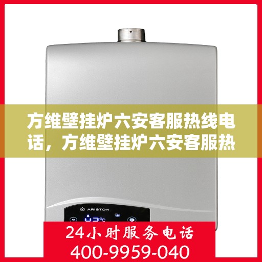 方维壁挂炉六安客服热线电话，方维壁挂炉六安客服热线电话——专业售后维修服务支持