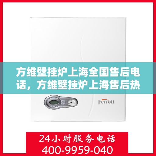 方维壁挂炉上海全国售后电话，方维壁挂炉上海售后热线，专业维修与全方位服务电话号码