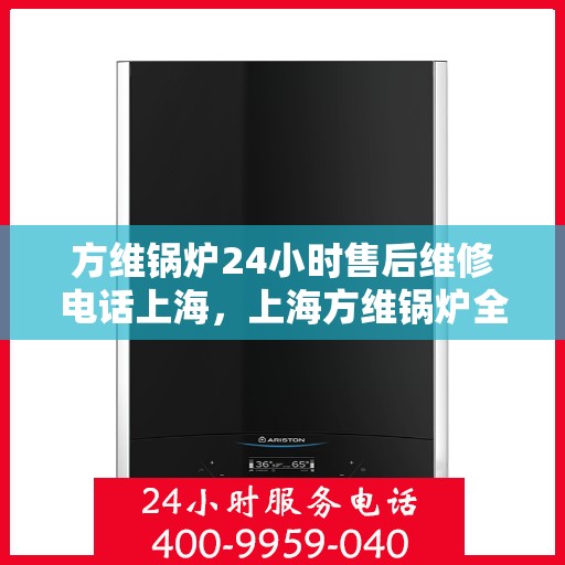 方维锅炉24小时售后维修电话上海，上海方维锅炉全天候售后维修服务热线