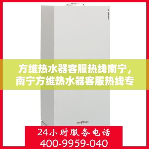 方维热水器客服热线南宁，南宁方维热水器客服热线专业服务与您同行