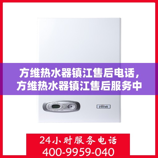 方维热水器镇江售后电话，方维热水器镇江售后服务中心联系电话