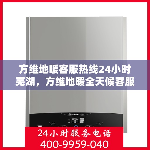 方维地暖客服热线24小时芜湖，方维地暖全天候客服热线服务芜湖，温暖无忧