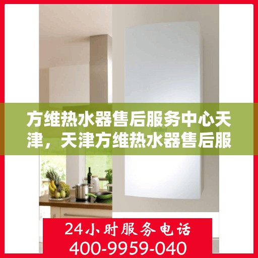 方维热水器售后服务中心天津，天津方维热水器售后服务中心，专业维修与优质服务同步进行