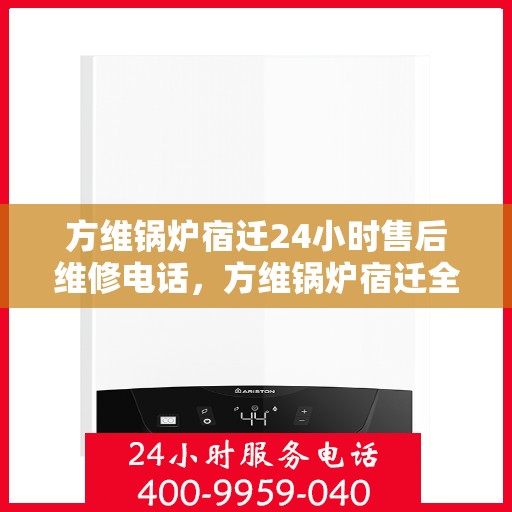 方维锅炉宿迁24小时售后维修电话，方维锅炉宿迁全天候售后维修服务热线