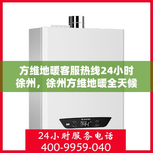 方维地暖客服热线24小时徐州，徐州方维地暖全天候客服热线，贴心温暖，24小时为您服务