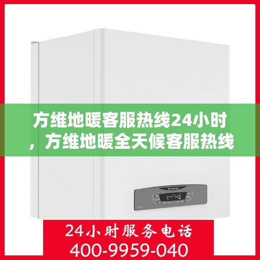 方维地暖客服热线24小时，方维地暖全天候客服热线，贴心温暖，24小时为您服务