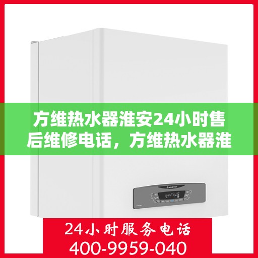 方维热水器淮安24小时售后维修电话，方维热水器淮安全天候售后维修服务热线