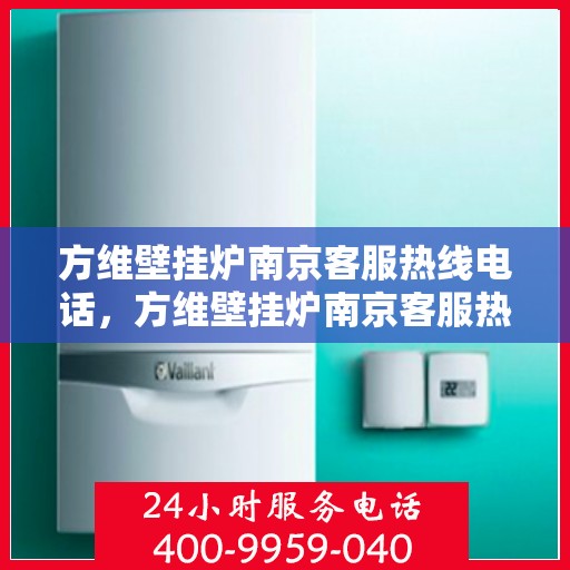 方维壁挂炉南京客服热线电话，方维壁挂炉南京客服热线电话——专业售后维修服务团队为您解答疑惑