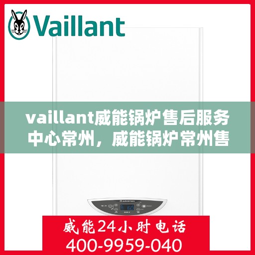 vaillant威能锅炉售后服务中心常州，威能锅炉常州售后服务中心，专业维修，贴心服务