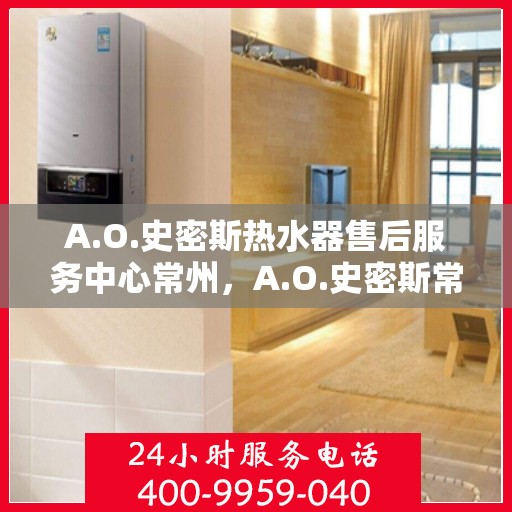 A.O.史密斯热水器售后服务中心常州，A.O.史密斯常州热水器售后服务中心，专业维修与贴心服务