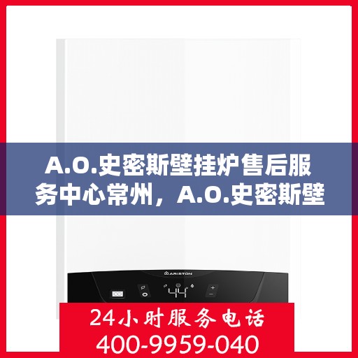 A.O.史密斯壁挂炉售后服务中心常州，A.O.史密斯壁挂炉常州售后服务中心，专业维修，贴心服务