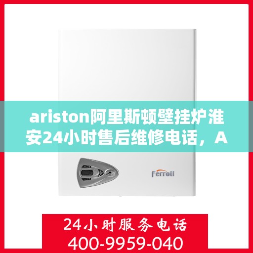 ariston阿里斯顿壁挂炉淮安24小时售后维修电话，Ariston阿里斯顿壁挂炉淮安售后维修热线全天候服务，专业保障您的温暖生活