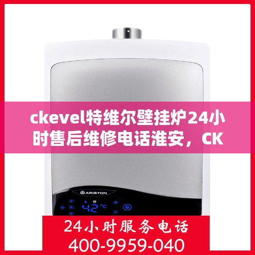 ckevel特维尔壁挂炉24小时售后维修电话淮安，CKEVEL特维尔壁挂炉淮安专业售后维修团队，全天候服务热线与技术支持