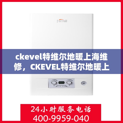 ckevel特维尔地暖上海维修，CKEVEL特维尔地暖上海专业维修服务