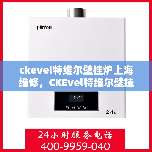 ckevel特维尔壁挂炉上海维修，CKEvel特维尔壁挂炉上海专业维修服务