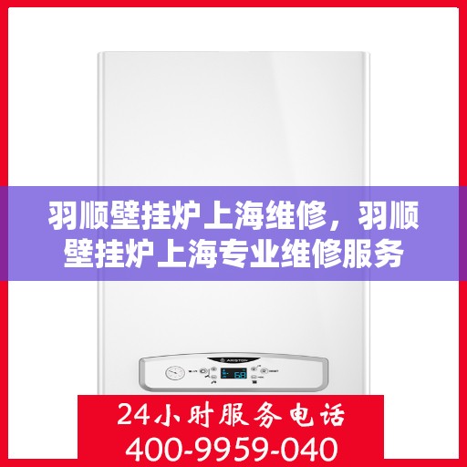 羽顺壁挂炉上海维修，羽顺壁挂炉上海专业维修服务