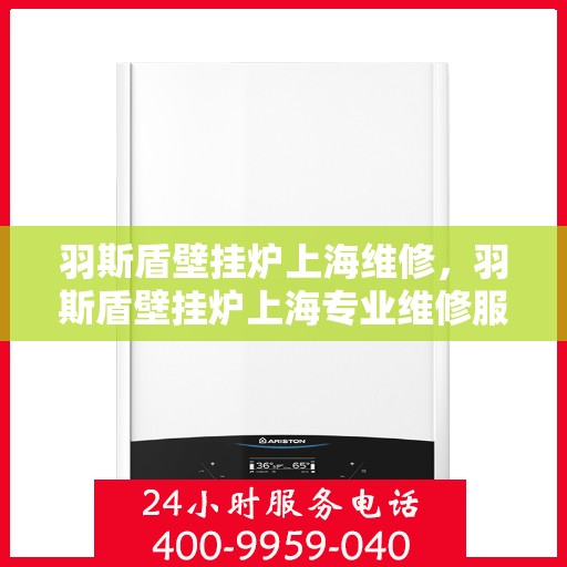 羽斯盾壁挂炉上海维修，羽斯盾壁挂炉上海专业维修服务
