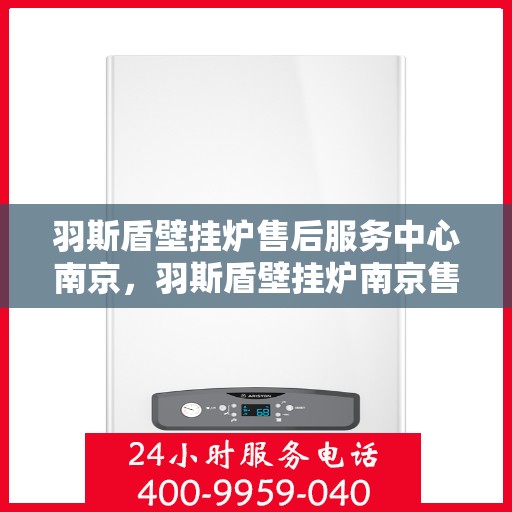 羽斯盾壁挂炉售后服务中心南京，羽斯盾壁挂炉南京售后服务中心，专业维修，贴心服务