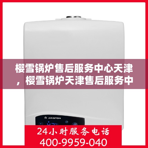 樱雪锅炉售后服务中心天津，樱雪锅炉天津售后服务中心，专业维修与贴心服务