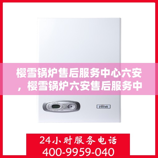 樱雪锅炉售后服务中心六安，樱雪锅炉六安售后服务中心，专业维修，贴心服务