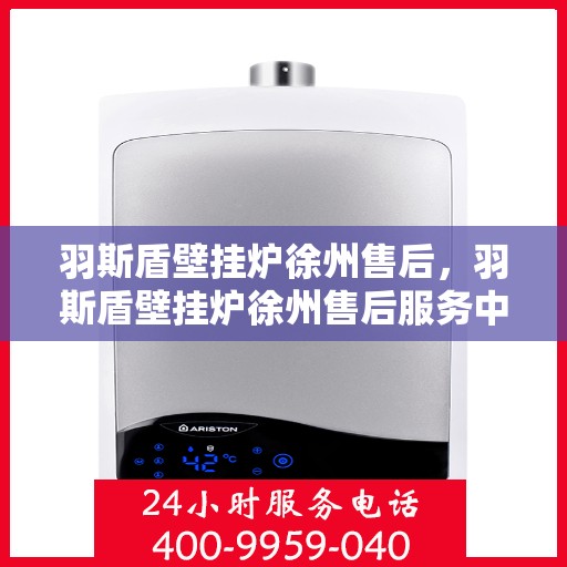羽斯盾壁挂炉徐州售后，羽斯盾壁挂炉徐州售后服务中心，专业维修与贴心服务